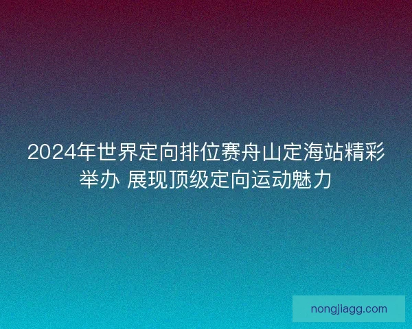 2024年世界定向排位赛舟山定海站精彩举办 展现顶级定向运动魅力 2024年世界定向排位赛舟山定海站精彩举办 展现顶级定向运动魅力