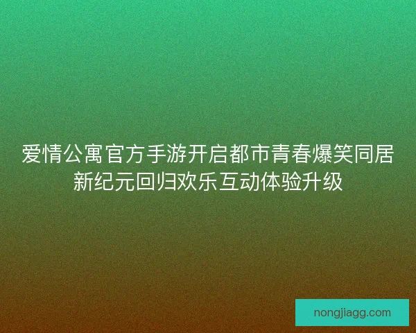 爱情公寓官方手游开启都市青春爆笑同居新纪元回归欢乐互动体验升级