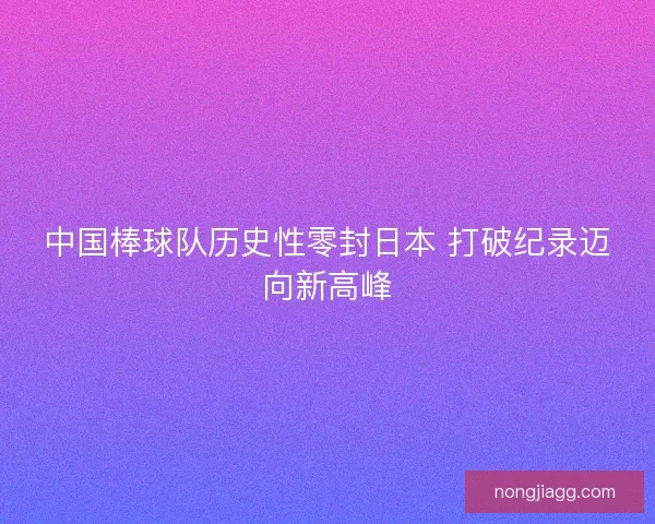 中国棒球队历史性零封日本 打破纪录迈向新高峰
