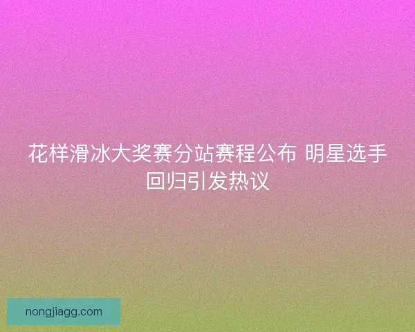 花样滑冰大奖赛分站赛程公布 明星选手回归引发热议