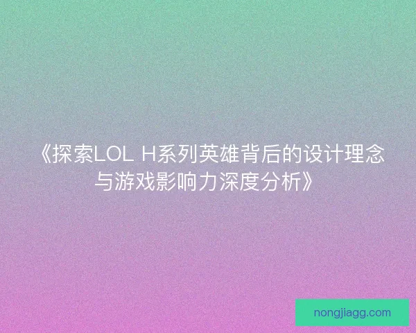 《探索LOL H系列英雄背后的设计理念与游戏影响力深度分析》