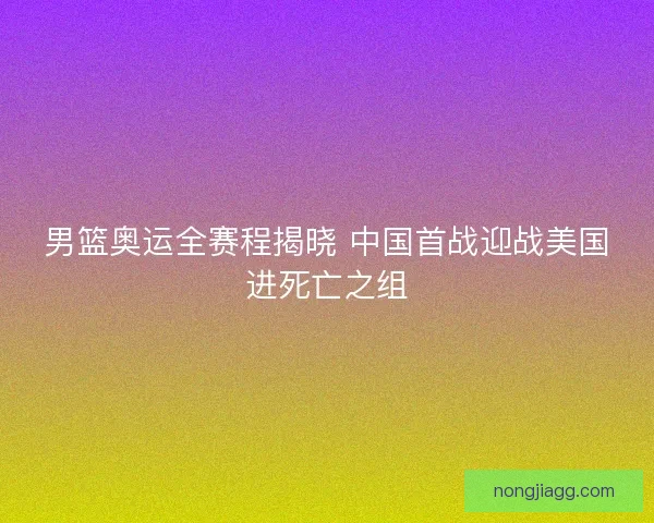 男篮奥运全赛程揭晓 中国首战迎战美国进死亡之组