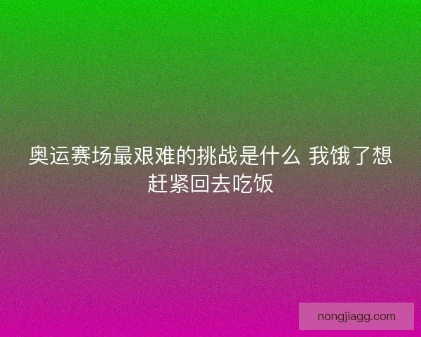 奥运赛场最艰难的挑战是什么 我饿了想赶紧回去吃饭