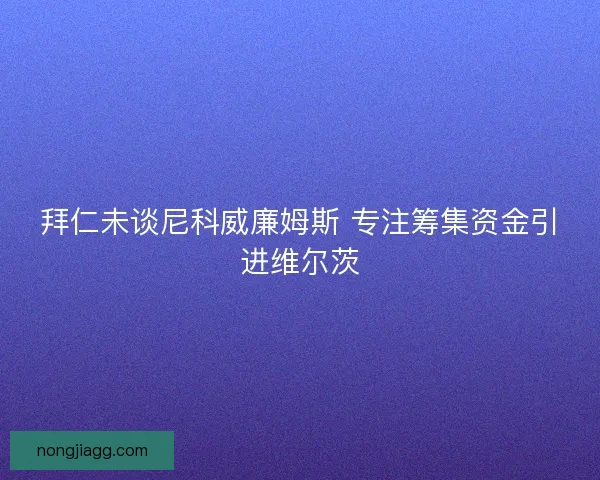 拜仁未谈尼科威廉姆斯 专注筹集资金引进维尔茨