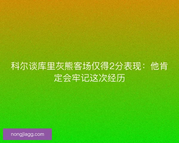 科尔谈库里灰熊客场仅得2分表现:他肯定会牢记这次经历 科尔谈库里灰熊客场仅得2分表现:他肯定会牢记这次经历