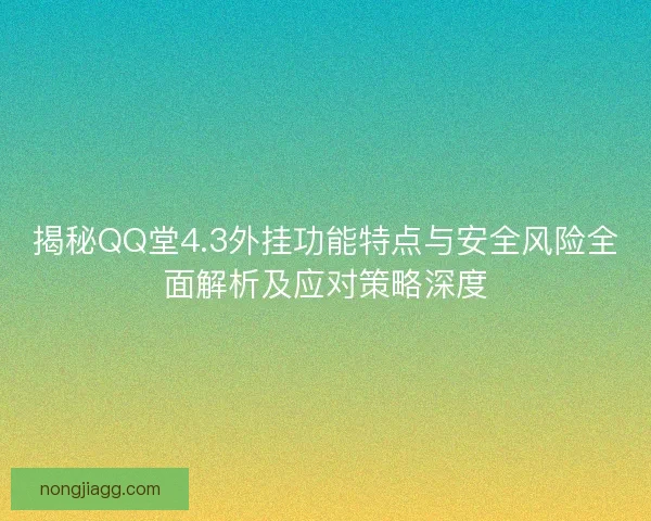 揭秘QQ堂4.3外挂功能特点与安全风险全面解析及应对策略深度