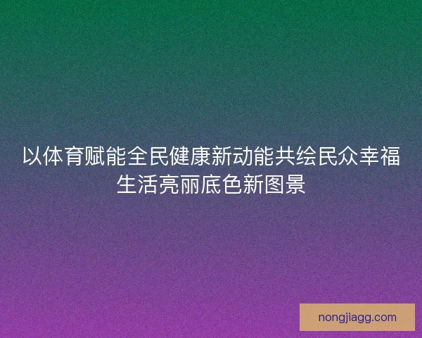 以体育赋能全民健康新动能共绘民众幸福生活亮丽底色新图景