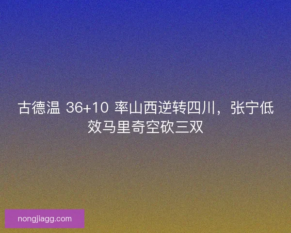 古德温 36+10 率山西逆转四川，张宁低效马里奇空砍三双
