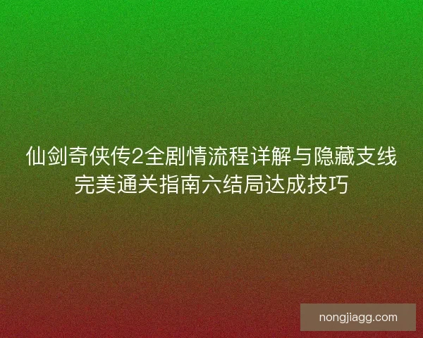仙剑奇侠传2全剧情流程详解与隐藏支线完美通关指南六结局达成技巧